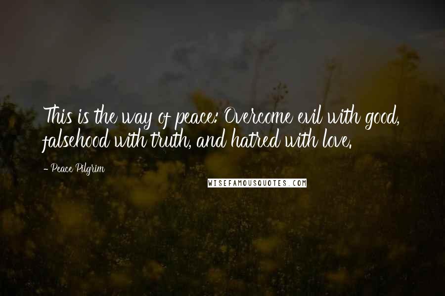 Peace Pilgrim Quotes: This is the way of peace: Overcome evil with good, falsehood with truth, and hatred with love.