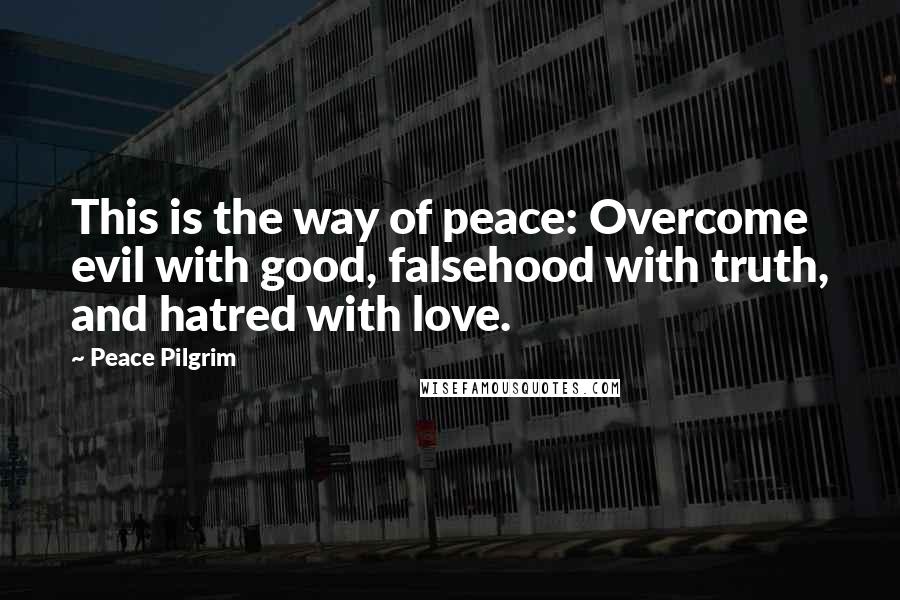 Peace Pilgrim Quotes: This is the way of peace: Overcome evil with good, falsehood with truth, and hatred with love.