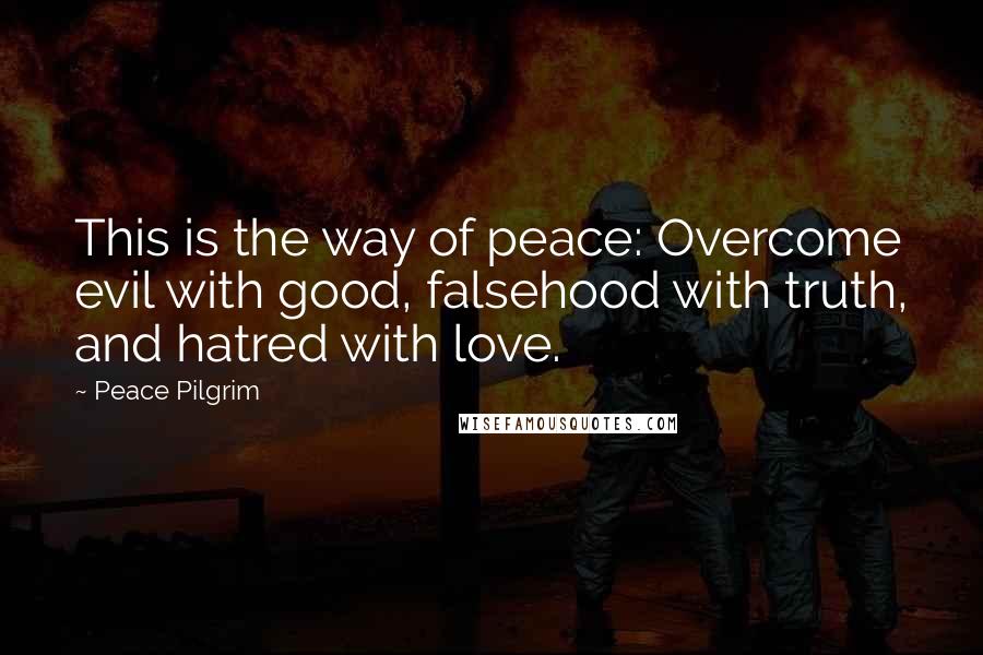 Peace Pilgrim Quotes: This is the way of peace: Overcome evil with good, falsehood with truth, and hatred with love.