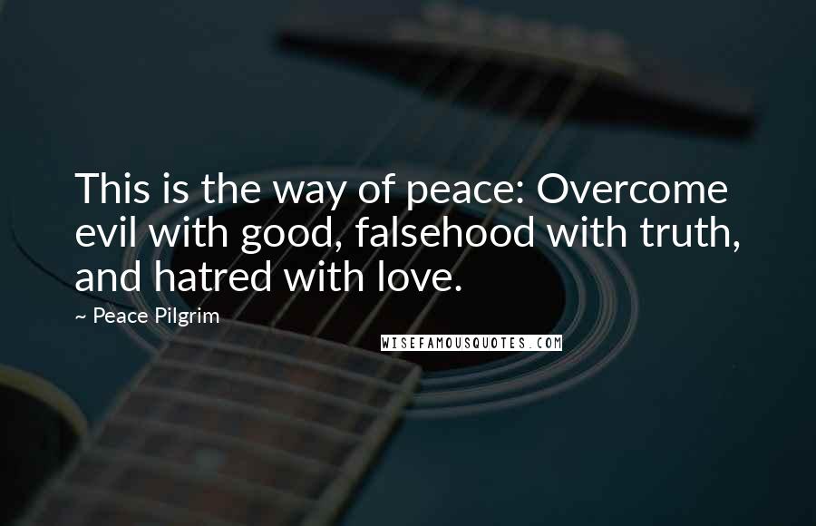 Peace Pilgrim Quotes: This is the way of peace: Overcome evil with good, falsehood with truth, and hatred with love.