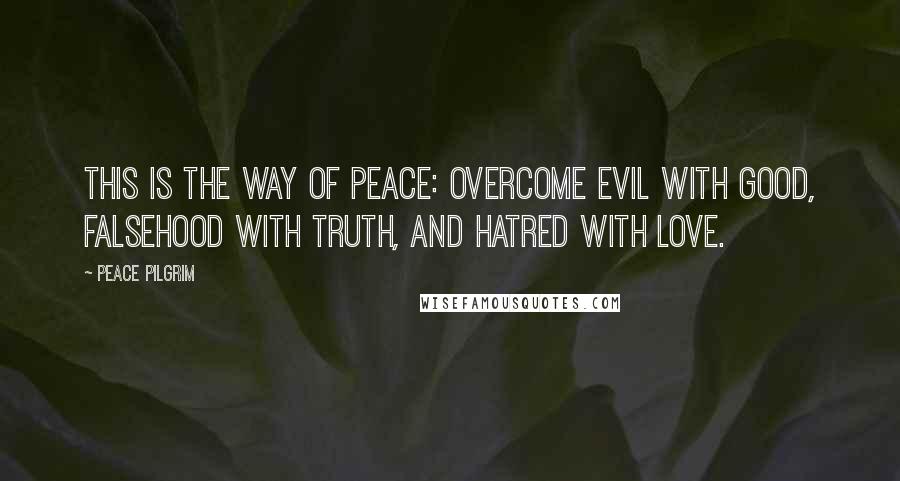 Peace Pilgrim Quotes: This is the way of peace: Overcome evil with good, falsehood with truth, and hatred with love.