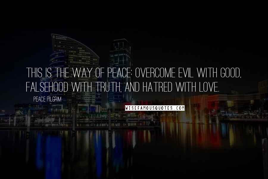 Peace Pilgrim Quotes: This is the way of peace: Overcome evil with good, falsehood with truth, and hatred with love.