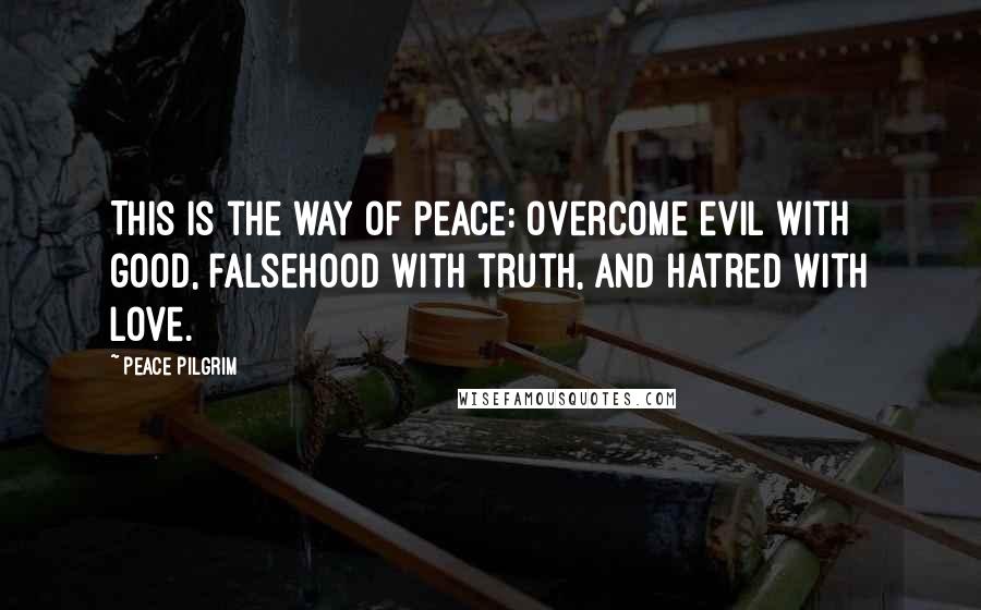 Peace Pilgrim Quotes: This is the way of peace: Overcome evil with good, falsehood with truth, and hatred with love.