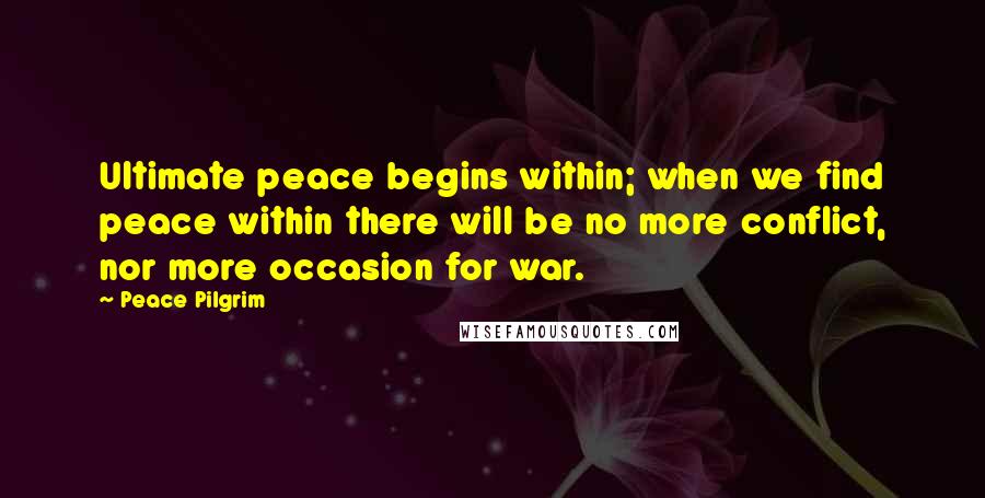 Peace Pilgrim Quotes: Ultimate peace begins within; when we find peace within there will be no more conflict, nor more occasion for war.