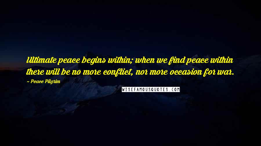 Peace Pilgrim Quotes: Ultimate peace begins within; when we find peace within there will be no more conflict, nor more occasion for war.