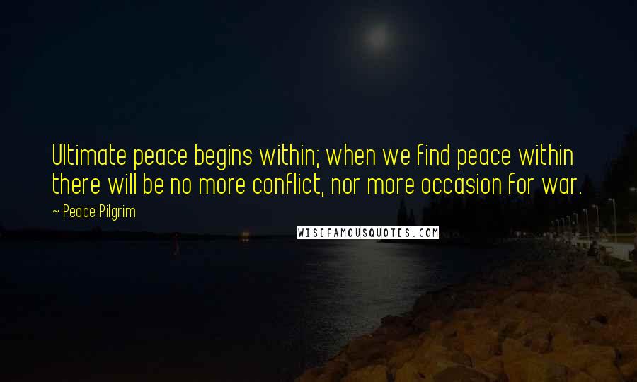 Peace Pilgrim Quotes: Ultimate peace begins within; when we find peace within there will be no more conflict, nor more occasion for war.