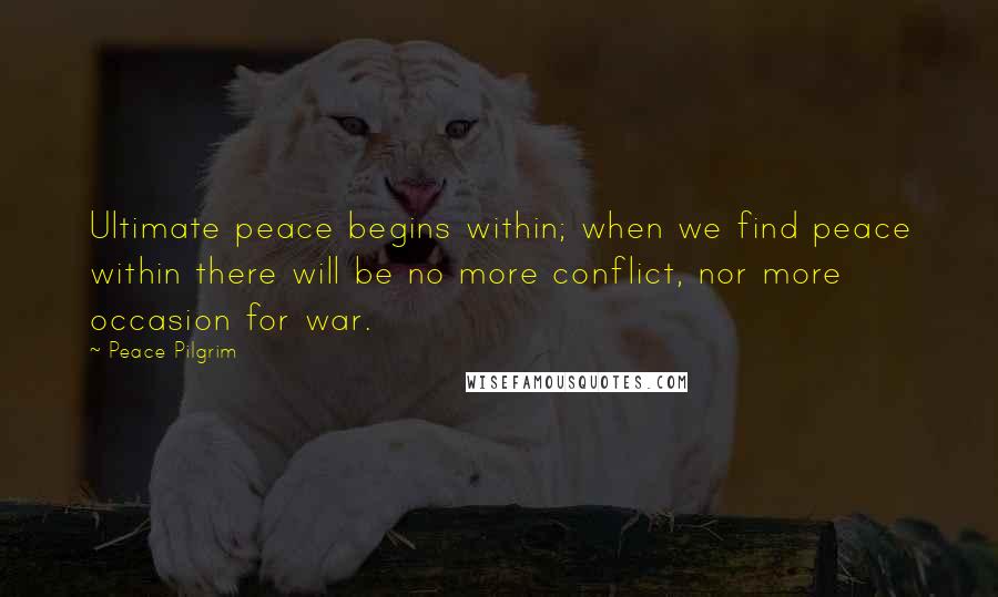 Peace Pilgrim Quotes: Ultimate peace begins within; when we find peace within there will be no more conflict, nor more occasion for war.