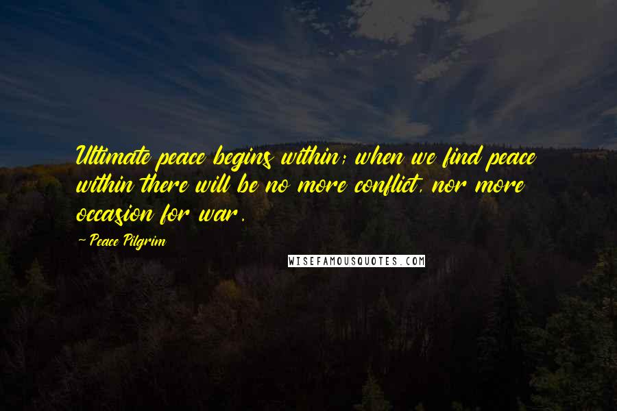 Peace Pilgrim Quotes: Ultimate peace begins within; when we find peace within there will be no more conflict, nor more occasion for war.