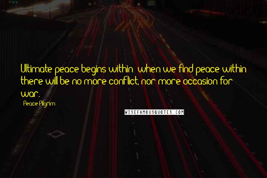 Peace Pilgrim Quotes: Ultimate peace begins within; when we find peace within there will be no more conflict, nor more occasion for war.