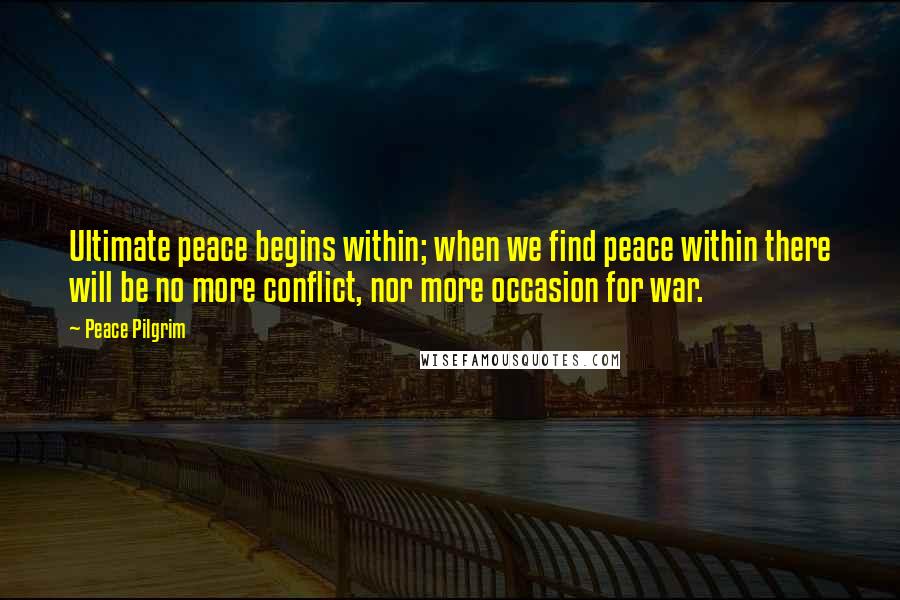 Peace Pilgrim Quotes: Ultimate peace begins within; when we find peace within there will be no more conflict, nor more occasion for war.