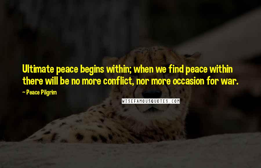 Peace Pilgrim Quotes: Ultimate peace begins within; when we find peace within there will be no more conflict, nor more occasion for war.