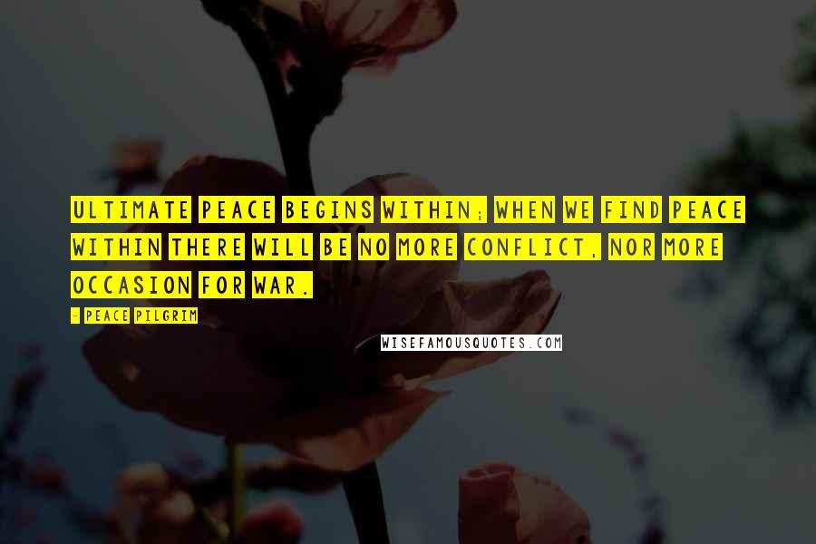 Peace Pilgrim Quotes: Ultimate peace begins within; when we find peace within there will be no more conflict, nor more occasion for war.