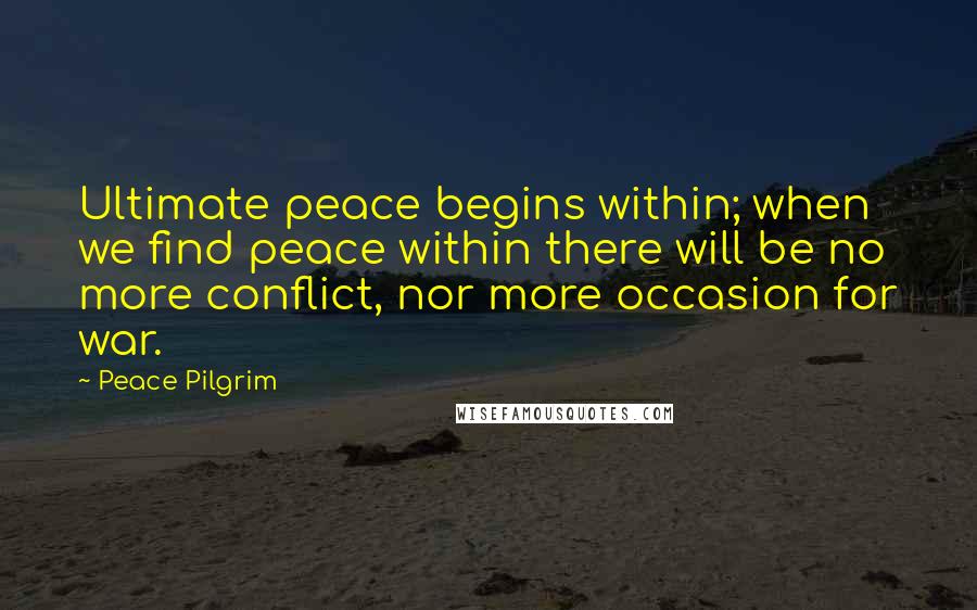 Peace Pilgrim Quotes: Ultimate peace begins within; when we find peace within there will be no more conflict, nor more occasion for war.