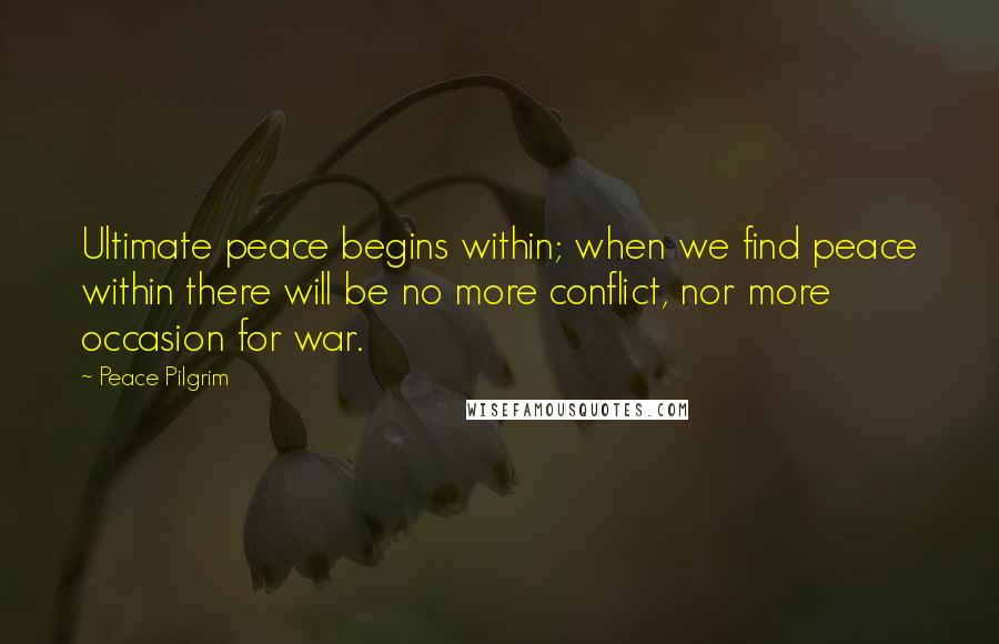 Peace Pilgrim Quotes: Ultimate peace begins within; when we find peace within there will be no more conflict, nor more occasion for war.