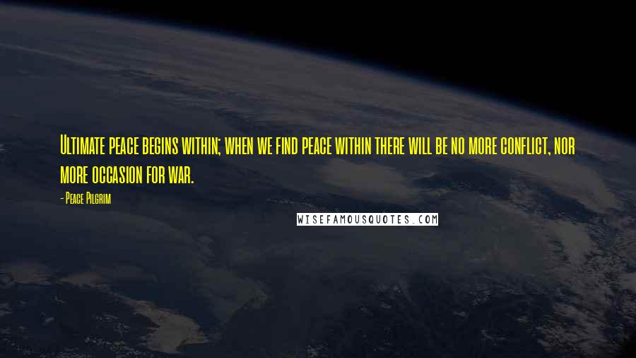 Peace Pilgrim Quotes: Ultimate peace begins within; when we find peace within there will be no more conflict, nor more occasion for war.