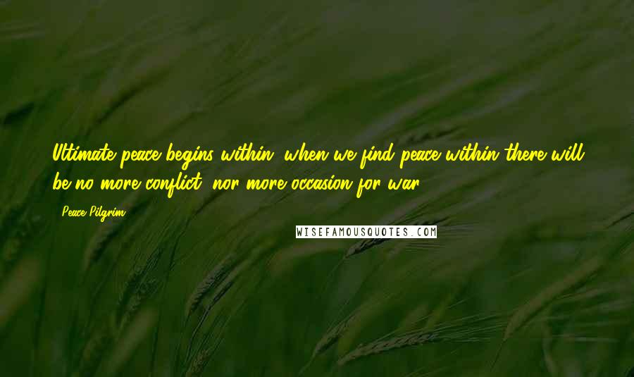 Peace Pilgrim Quotes: Ultimate peace begins within; when we find peace within there will be no more conflict, nor more occasion for war.