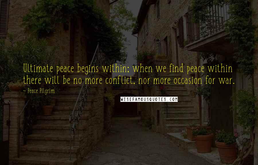 Peace Pilgrim Quotes: Ultimate peace begins within; when we find peace within there will be no more conflict, nor more occasion for war.