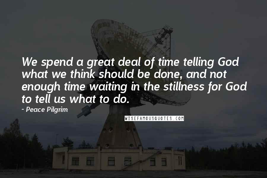 Peace Pilgrim Quotes: We spend a great deal of time telling God what we think should be done, and not enough time waiting in the stillness for God to tell us what to do.