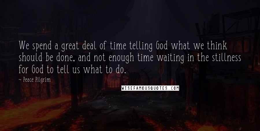 Peace Pilgrim Quotes: We spend a great deal of time telling God what we think should be done, and not enough time waiting in the stillness for God to tell us what to do.