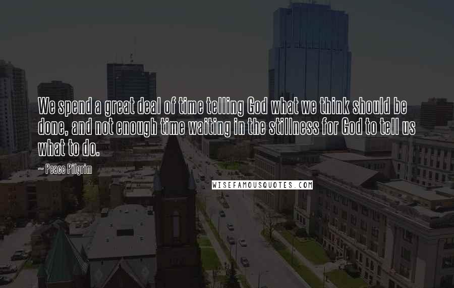 Peace Pilgrim Quotes: We spend a great deal of time telling God what we think should be done, and not enough time waiting in the stillness for God to tell us what to do.