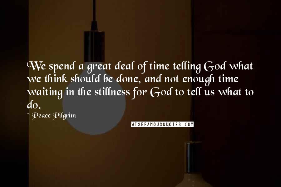 Peace Pilgrim Quotes: We spend a great deal of time telling God what we think should be done, and not enough time waiting in the stillness for God to tell us what to do.