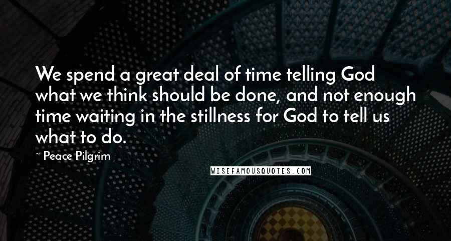 Peace Pilgrim Quotes: We spend a great deal of time telling God what we think should be done, and not enough time waiting in the stillness for God to tell us what to do.
