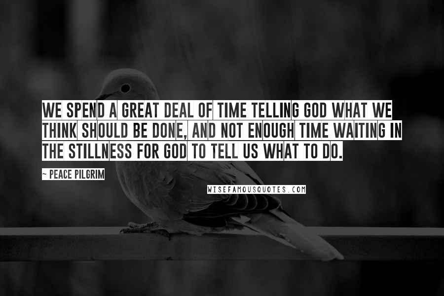 Peace Pilgrim Quotes: We spend a great deal of time telling God what we think should be done, and not enough time waiting in the stillness for God to tell us what to do.