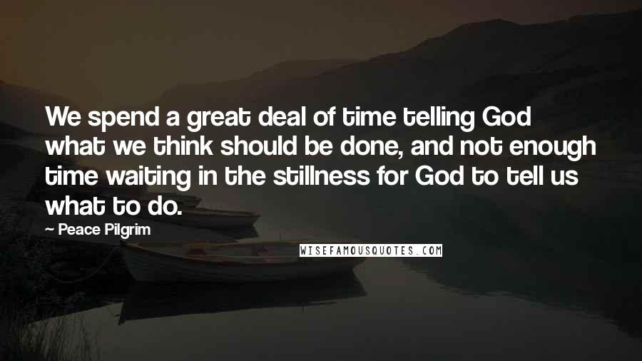 Peace Pilgrim Quotes: We spend a great deal of time telling God what we think should be done, and not enough time waiting in the stillness for God to tell us what to do.