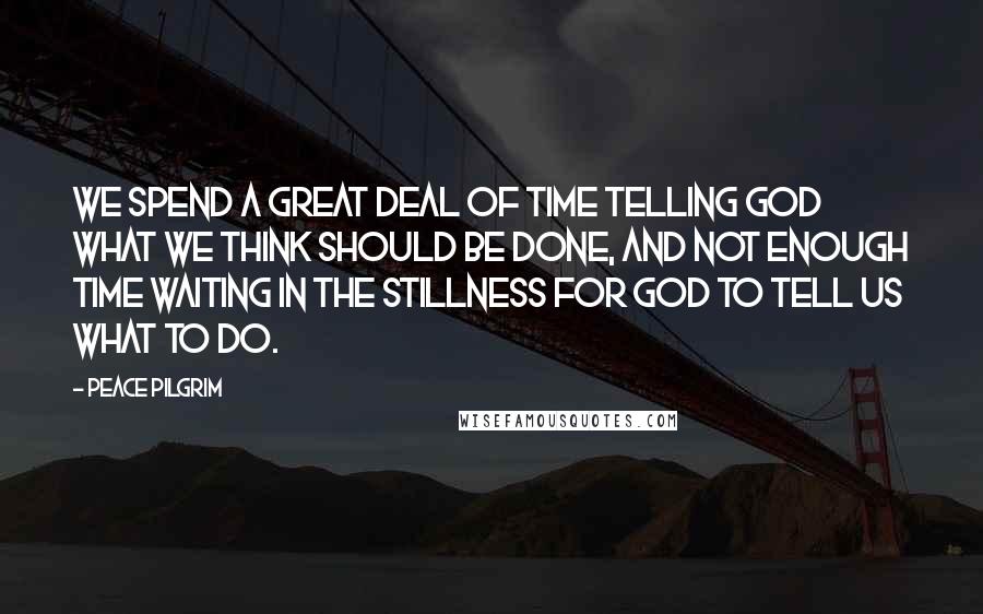 Peace Pilgrim Quotes: We spend a great deal of time telling God what we think should be done, and not enough time waiting in the stillness for God to tell us what to do.