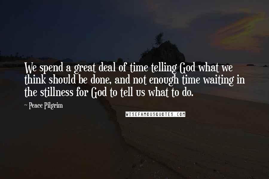 Peace Pilgrim Quotes: We spend a great deal of time telling God what we think should be done, and not enough time waiting in the stillness for God to tell us what to do.
