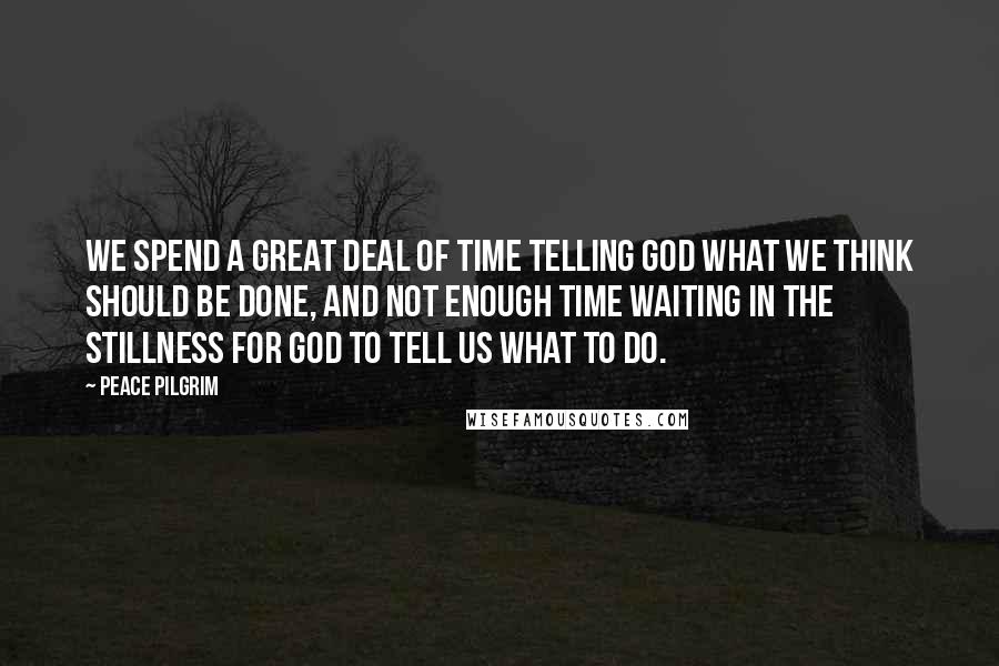 Peace Pilgrim Quotes: We spend a great deal of time telling God what we think should be done, and not enough time waiting in the stillness for God to tell us what to do.