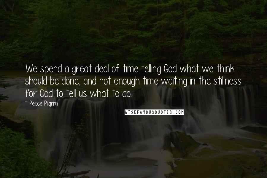 Peace Pilgrim Quotes: We spend a great deal of time telling God what we think should be done, and not enough time waiting in the stillness for God to tell us what to do.