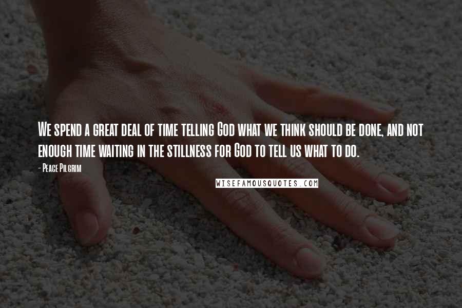 Peace Pilgrim Quotes: We spend a great deal of time telling God what we think should be done, and not enough time waiting in the stillness for God to tell us what to do.