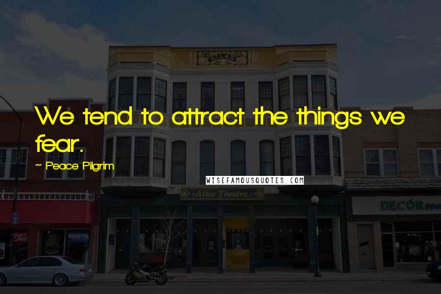 Peace Pilgrim Quotes: We tend to attract the things we fear.