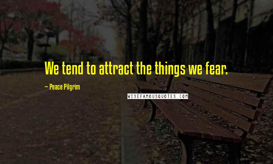 Peace Pilgrim Quotes: We tend to attract the things we fear.