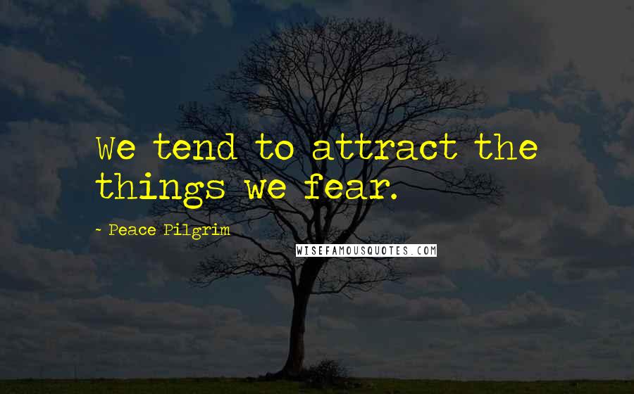 Peace Pilgrim Quotes: We tend to attract the things we fear.