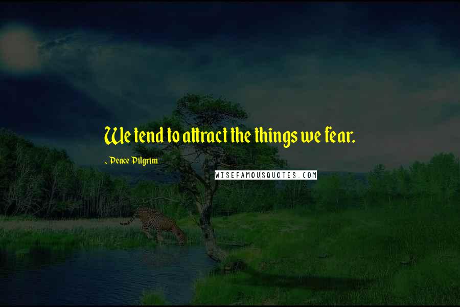 Peace Pilgrim Quotes: We tend to attract the things we fear.