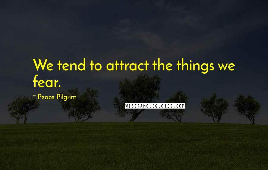 Peace Pilgrim Quotes: We tend to attract the things we fear.