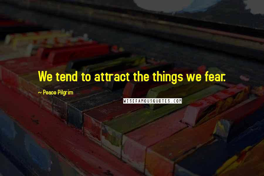 Peace Pilgrim Quotes: We tend to attract the things we fear.