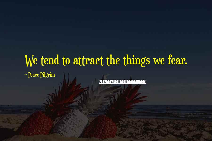 Peace Pilgrim Quotes: We tend to attract the things we fear.