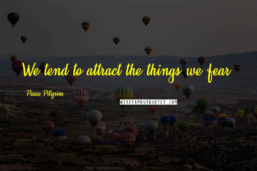 Peace Pilgrim Quotes: We tend to attract the things we fear.