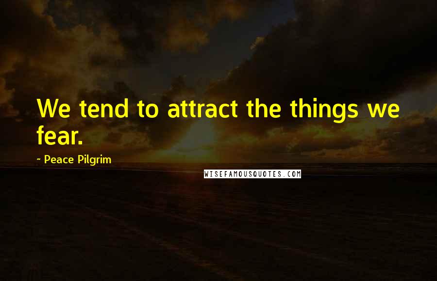 Peace Pilgrim Quotes: We tend to attract the things we fear.