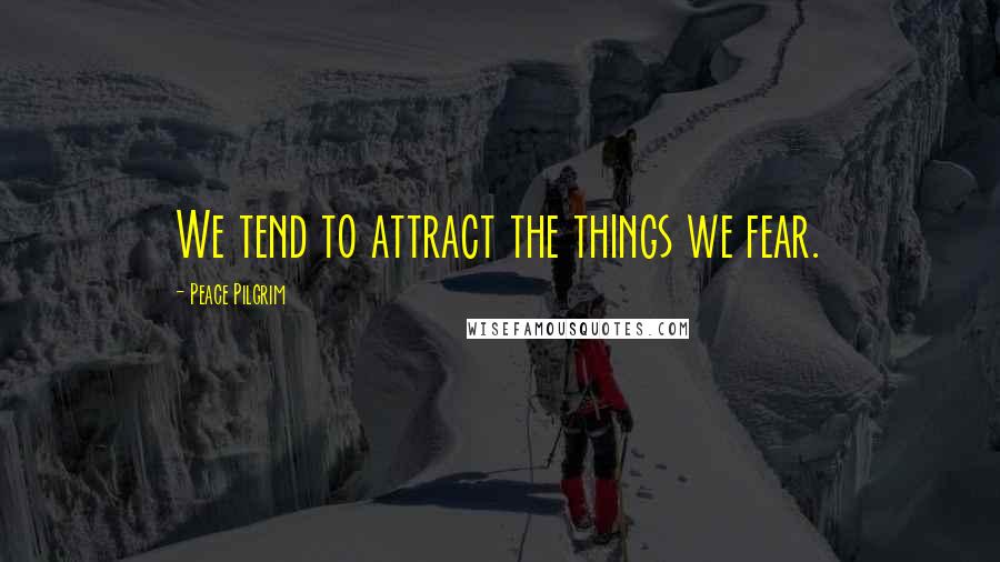 Peace Pilgrim Quotes: We tend to attract the things we fear.