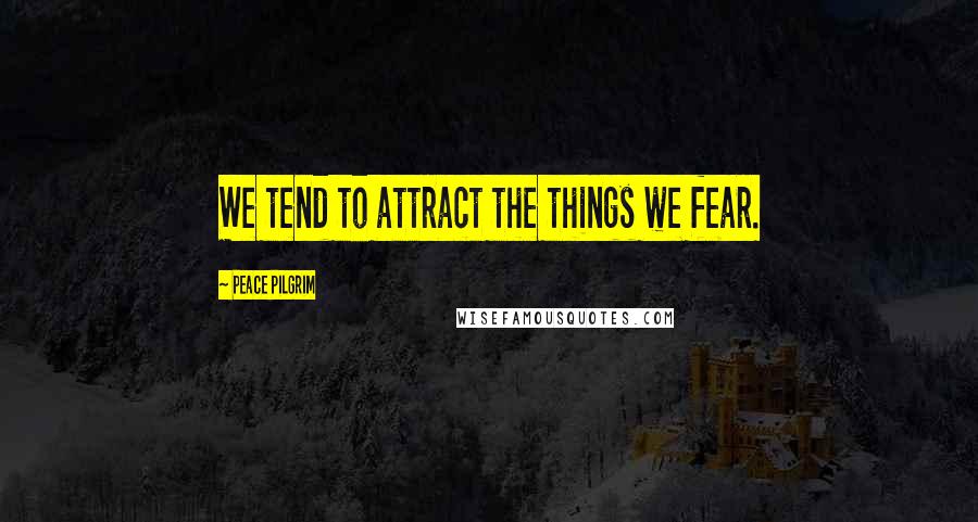 Peace Pilgrim Quotes: We tend to attract the things we fear.