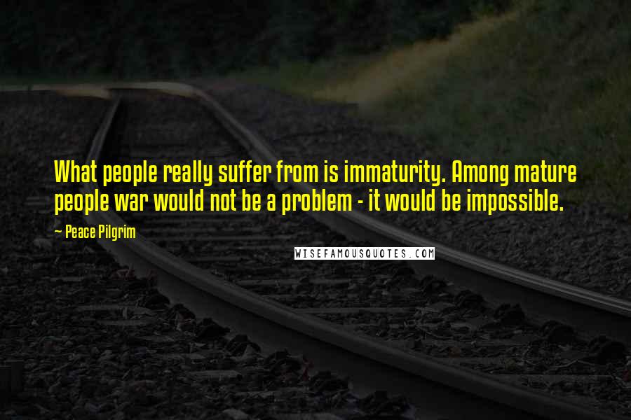 Peace Pilgrim Quotes: What people really suffer from is immaturity. Among mature people war would not be a problem - it would be impossible.