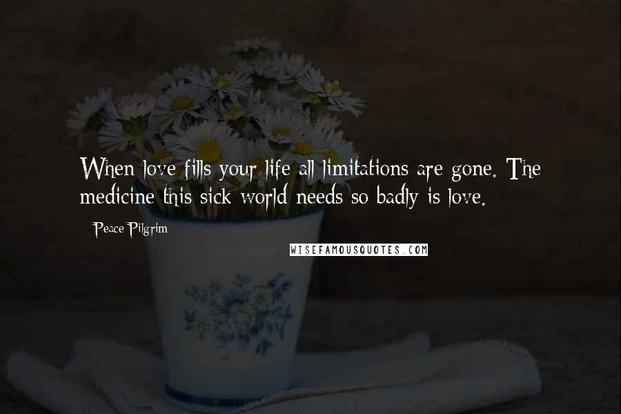 Peace Pilgrim Quotes: When love fills your life all limitations are gone. The medicine this sick world needs so badly is love.