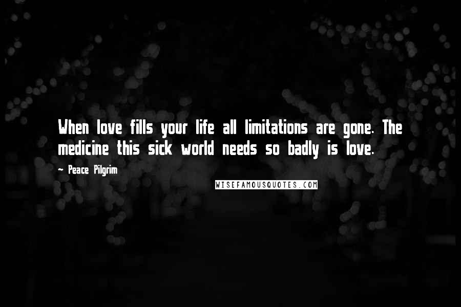 Peace Pilgrim Quotes: When love fills your life all limitations are gone. The medicine this sick world needs so badly is love.