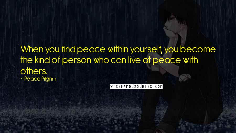 Peace Pilgrim Quotes: When you find peace within yourself, you become the kind of person who can live at peace with others.