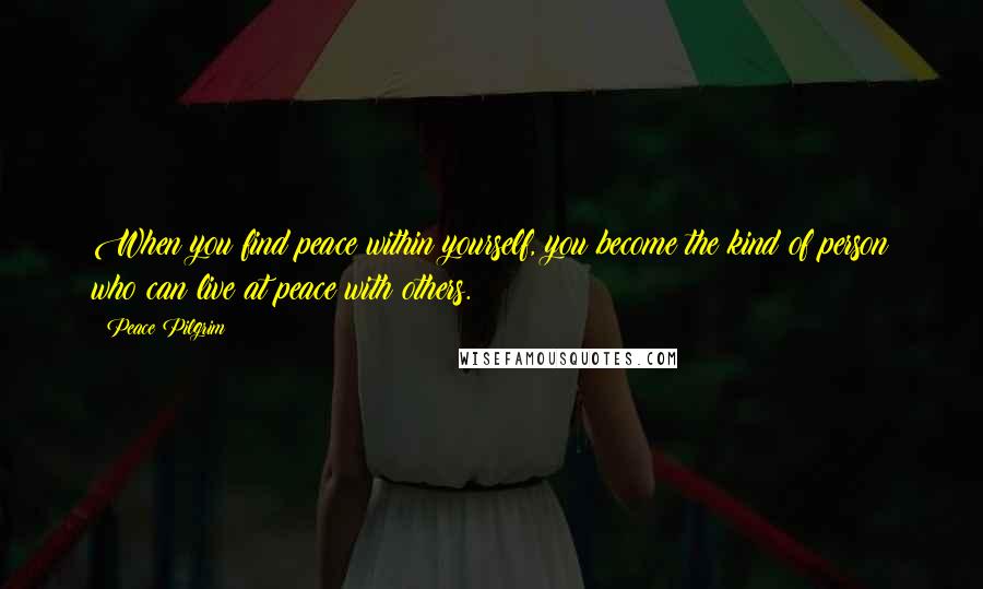 Peace Pilgrim Quotes: When you find peace within yourself, you become the kind of person who can live at peace with others.
