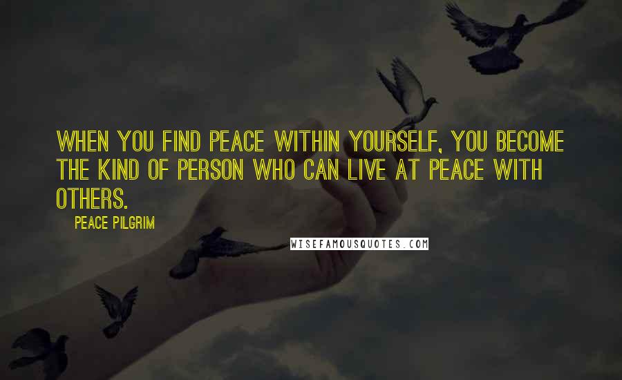 Peace Pilgrim Quotes: When you find peace within yourself, you become the kind of person who can live at peace with others.
